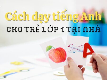 Bật mí 04 cách dạy tiếng Anh cho trẻ lớp 1 tại nhà hiệu quả