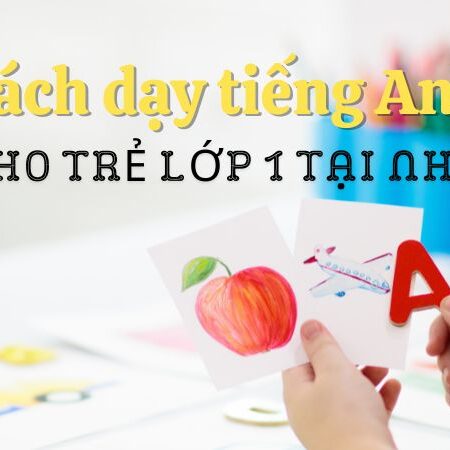 Bật mí 04 cách dạy tiếng Anh cho trẻ lớp 1 tại nhà hiệu quả