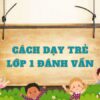 Hướng dẫn cách dạy trẻ lớp 1 đánh vần hiệu quả mới nhất