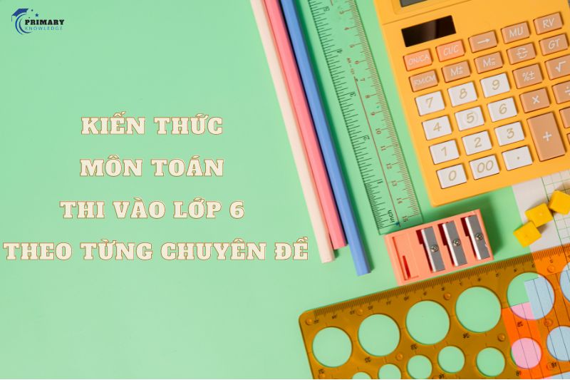 Tóm tắt kiến thức môn Toán thi vào lớp 6 theo từng chuyên đề