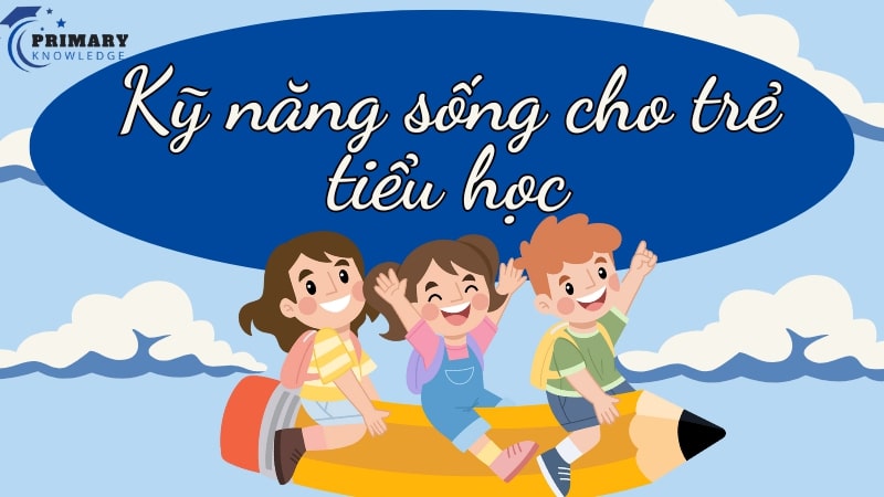 Kỹ năng sống cho trẻ tiểu học mà cha mẹ cần dạy từ sớm