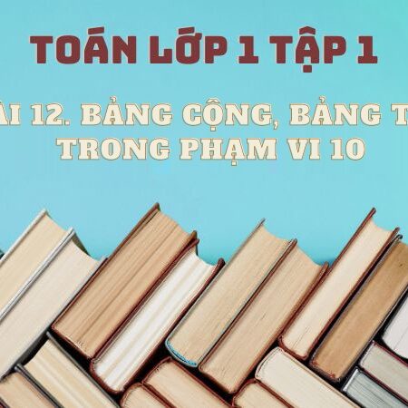 Bài 12: Bảng cộng, bảng trừ trong phạm vi 10 – Toán Lớp 1 Tập 1 Kết Nối Tri Thức