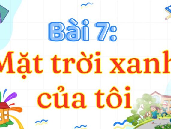 Bài 7: Mặt trời xanh của tôi – Tiếng Việt Lớp 3 Tập 2 Kết Nối Tri Thức