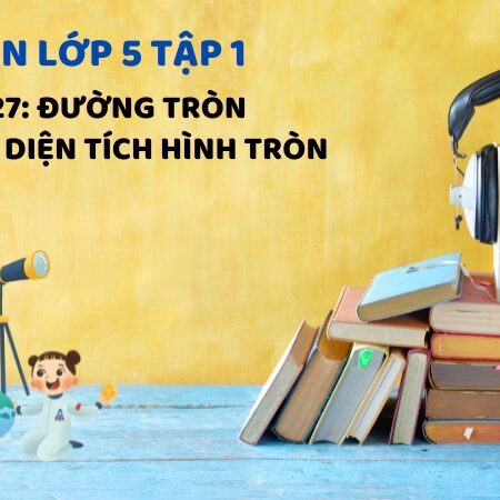 Bài 27: Đường tròn. Chu vi và diện tích hình tròn – Toán Lớp 5 Tập 1