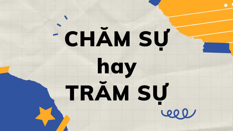 Chăm sự hay trăm sự? Giải đáp cách viết đúng chính tả