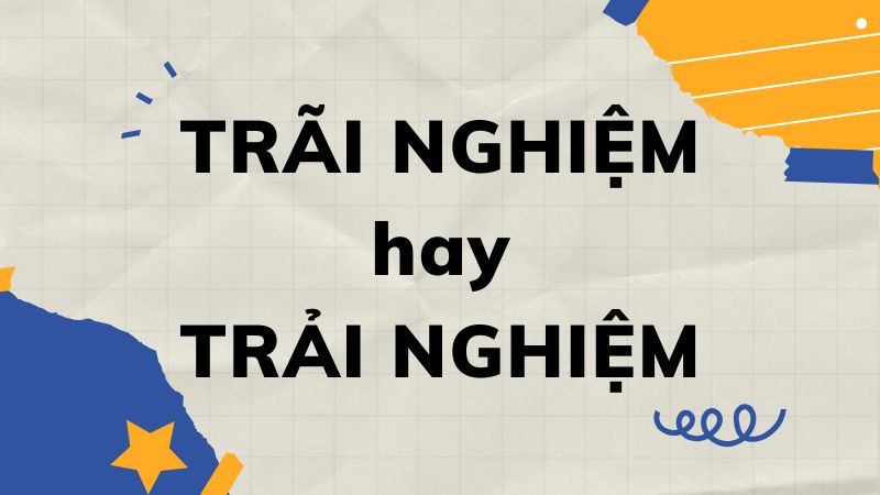 Trãi nghiệm hay trải nghiệm: Cách dùng nào mới đúng?