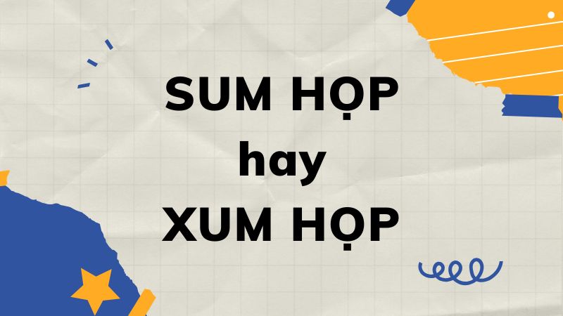 Sum họp hay xum họp đúng chính tả? Cách phân biệt dễ nhất